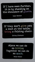 Picture of all three black rectangular inspirational quote magnets, sized two by three inches. The first magnet features a quote by Isaac Newton reading "If I have seen further, it is by standing on the shoulders of giants", a second magnet with a quote by Shirley Chisholm reading "If they don't give you a seat at the table, bring a folding chair", and a third magnet with a quote by Helen Keller reading "Alone we can do so little; together we can do so much".